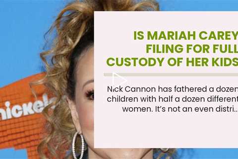 Is Mariah Carey Filing for Full Custody of Her Kids with Nick Cannon?